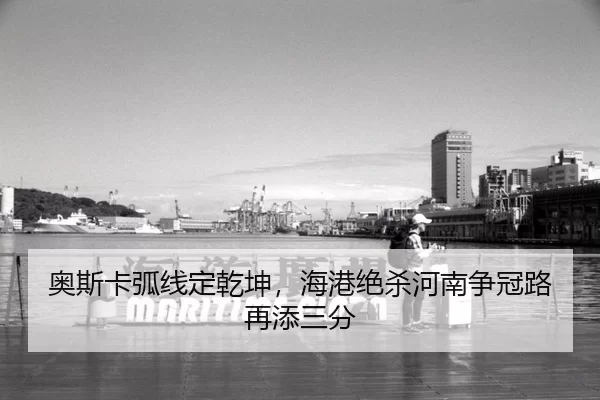 奥斯卡弧线定乾坤，海港绝杀河南争冠路再添三分