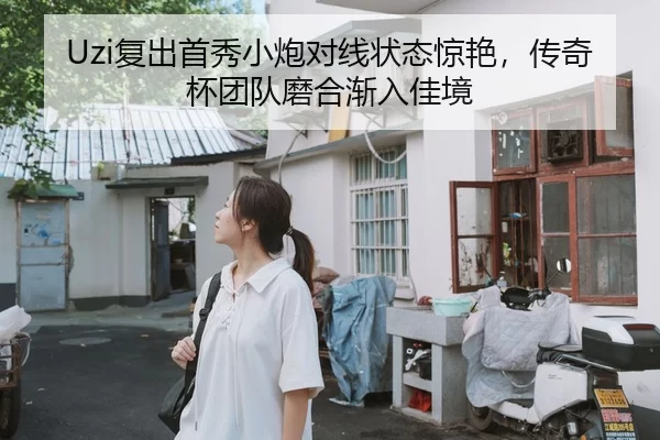 Uzi复出首秀小炮对线状态惊艳，传奇杯团队磨合渐入佳境