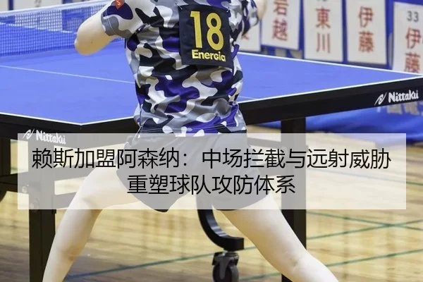 赖斯加盟阿森纳：中场拦截与远射威胁重塑球队攻防体系