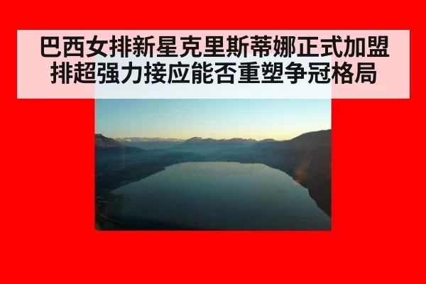 巴西女排新星克里斯蒂娜正式加盟排超强力接应能否重塑争冠格局