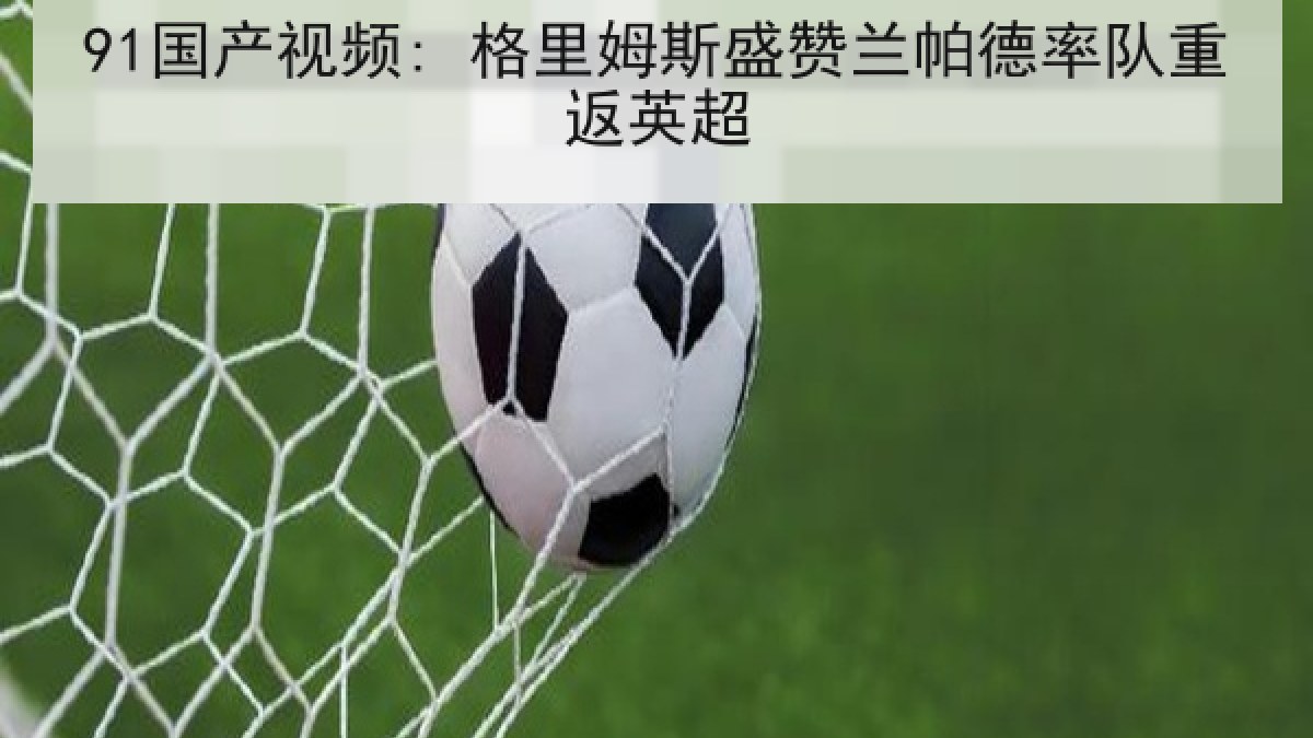 91国产视频: 格里姆斯盛赞兰帕德率队重返英超