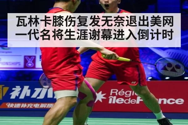 瓦林卡膝伤复发无奈退出美网 一代名将生涯谢幕进入倒计时