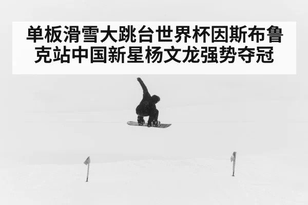 单板滑雪大跳台世界杯因斯布鲁克站中国新星杨文龙强势夺冠