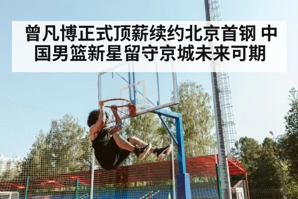 曾凡博正式顶薪续约北京首钢 中国男篮新星留守京城未来可期