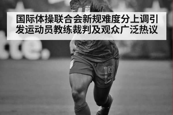 国际体操联合会新规难度分上调引发运动员教练裁判及观众广泛热议