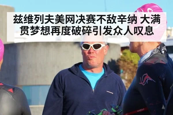 兹维列夫美网决赛不敌辛纳 大满贯梦想再度破碎引发众人叹息