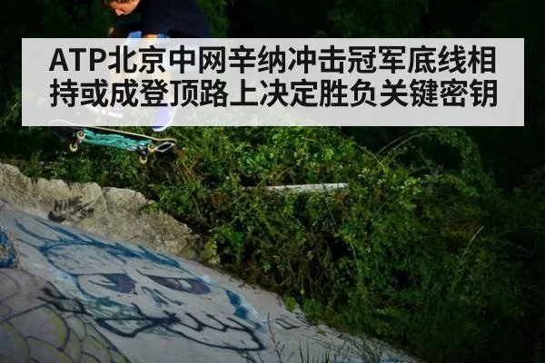 ATP北京中网辛纳冲击冠军底线相持或成登顶路上决定胜负关键密钥